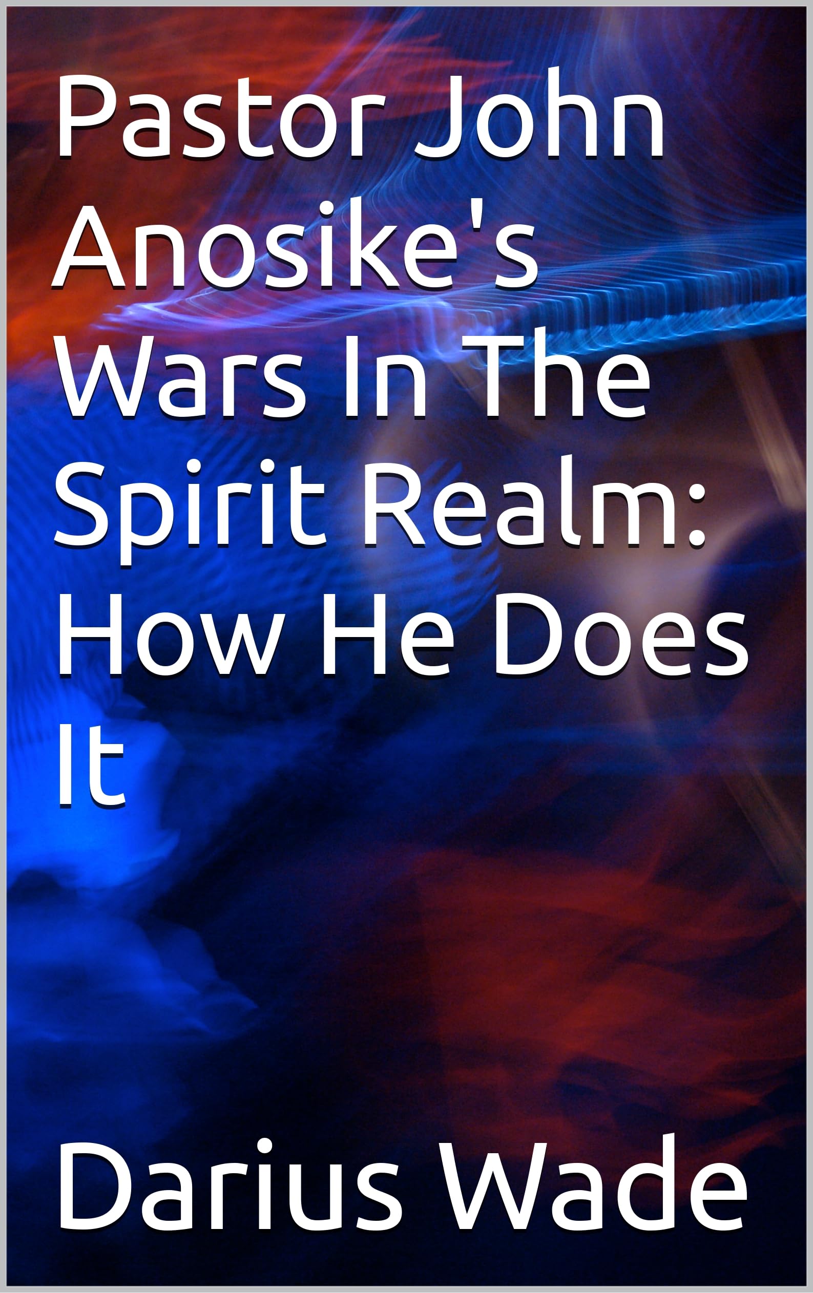 Pastor John Anosike's Wars In The Spirit Realm: How