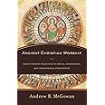 Ancient Christian Worship: Early Church Practices in Social, Historical, and Theological Perspective