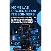 Home Lab Projects for IT Beginners: Build a Practical Learning Lab for Linux, Windows Server, Networking, Virtual Machines, Cybersecurity, and DevOps