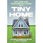 Off-Grid and Sustainable Living in a Tiny Home: Live Free, Powered by the Sun, Fed by the Rain