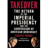 Takeover: The Return of the Imperial Presidency and the Subversion of American Democracy