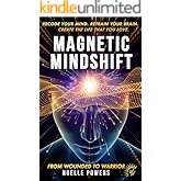 MAGNETIC MINDSHIFT: RECODE YOUR MIND. RETRAIN YOUR BRAIN. CREATE THE LIFE THAT YOU LOVE. FROM WOUNDED TO WARRIOR.