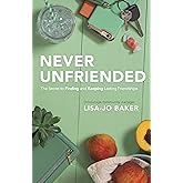 Never Unfriended: The Secret to Finding & Keeping Lasting Friendships