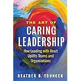 The Art of Caring Leadership: How Leading with Heart Uplifts Teams and Organizations