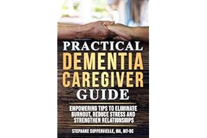Practical Dementia Caregiver Guide: Empowering Tips To Eliminate Burnout, Reduce Stress and Strengthen Relationships