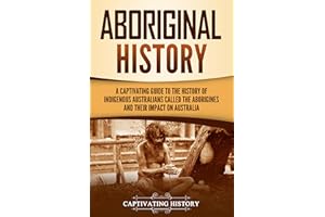 Aboriginal History: A Captivating Guide to the History of Indigenous Australians Called the Aborigines and Their Impact on Au