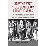 How the West Stole Democracy from the Arabs: The Syrian Congress of 1920 and the Destruction of its Historic Liberal-Islamic 