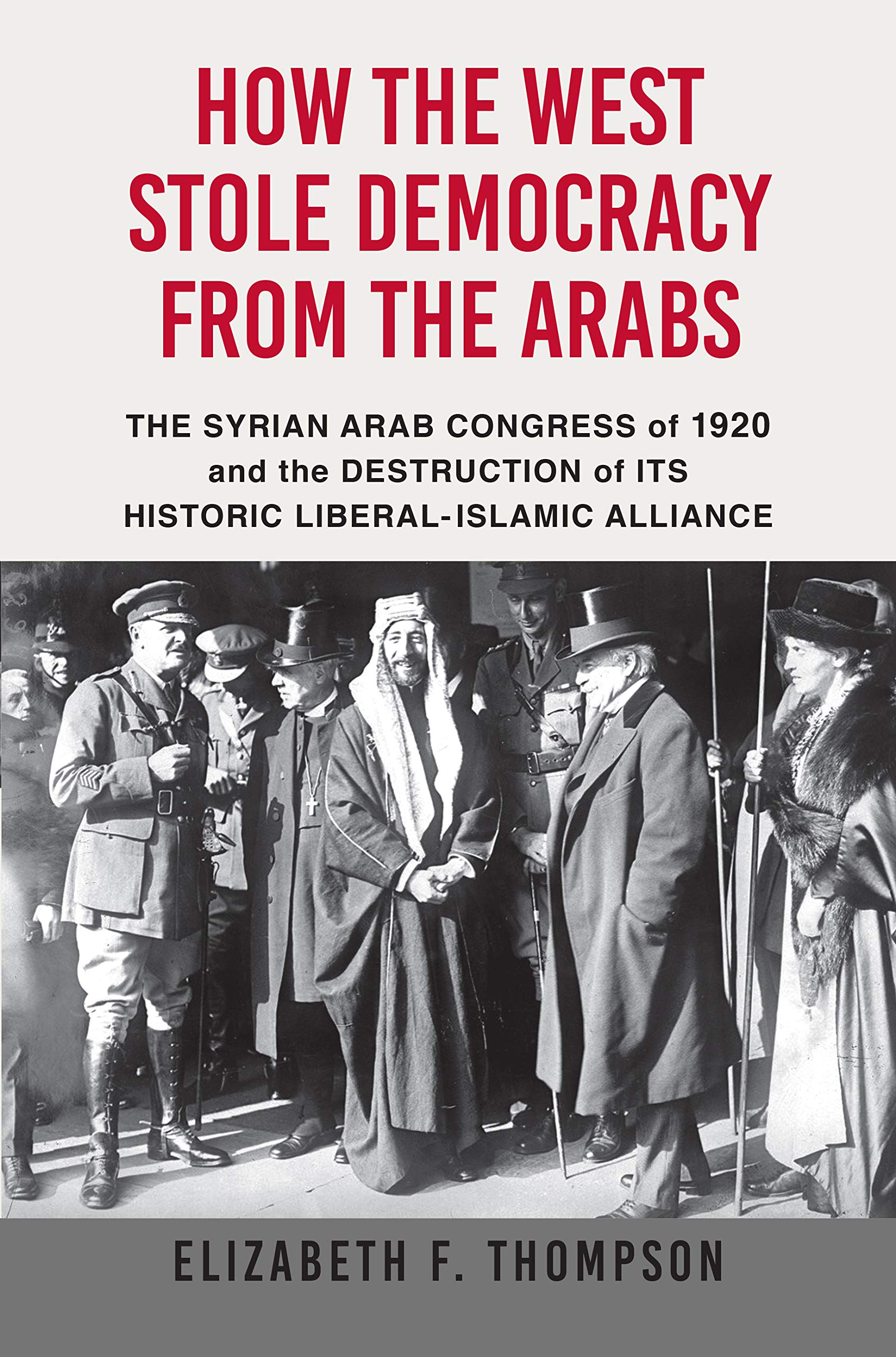 How The West Stole Democracy From The Arabs The Arab Congress Of 1920 The Destruction Of The Syrian State And The Rise Of Anti Liberal Islamism Thompson Elizabeth F 9780802148209 Amazon Com Books