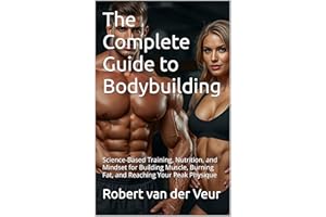 The Complete Guide to Bodybuilding: Science-Based Training, Nutrition, and Mindset for Building Muscle, Burning Fat, and Reac