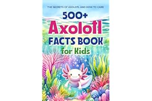 500+ Axolotl Facts Book for Kids: The Secrets of Axolotl and How to Care: Awesome Facts about Axolotl