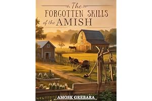 The Forgotten Skills of the Amish: Ancestral Techniques, Natural Solutions, and Everyday Tools for Independent Living