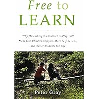 Free to Learn: Why Unleashing the Instinct to Play Will Make Our Children Happier, More Self-Reliant, and Better Students for
