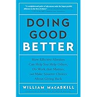 Doing Good Better: How Effective Altruism Can Help You Help Others, Do Work that Matters, and Make Smarter Choices about Givi