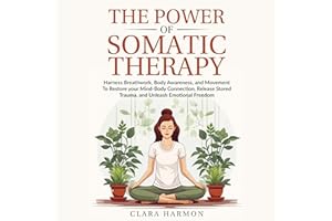 The Power of Somatic Therapy: Harness Breathwork, Enhance Body Awareness and Movement to Restore the Mind-Body Connection, Re