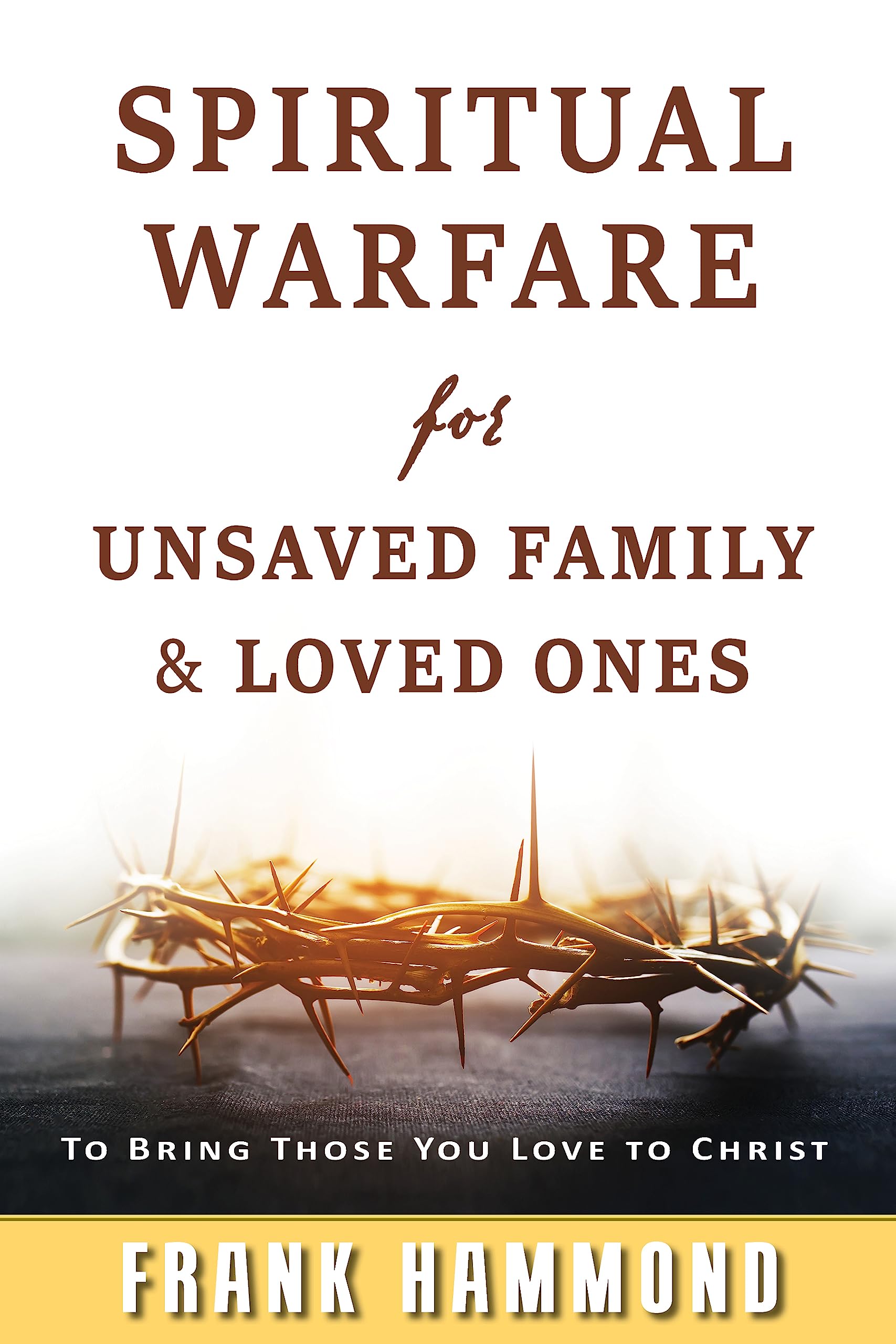 Spiritual Warfare for Unsaved Family and Loved Ones: To Bring Those You Love to Christ