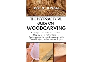 THE DIY PRACTICAL GUIDE ON WOODCARVING: A Complete Basic-to-Intermediate Step-by-Step Instructions for Beginners on Carving P