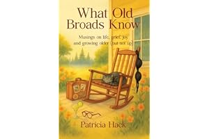 What Old Broads Know: Musings on life, grief, joy and growing older (but not up)