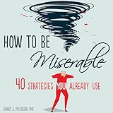 How to Be Miserable: 40 Strategies You Already Use