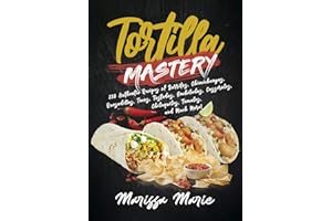 Tortilla Mastery: 230 Authentic Recipes of Burritos, Chimichangas, Quesadillas, Tacos, Tostadas, Enchiladas, Casseroles, Chil