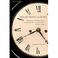 When the Eternal Can Be Met: The Bergsonian Theology of Time in the Works of C. S. Lewis, T. S. Eliot, and W. H. Auden book cover