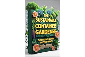 The Sustainable Container Gardener: Cultivating Nature in Every Space