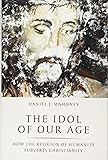The Idol of Our Age: How the Religion of Humanity Subverts Christianity