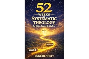 52 Weeks of Systematic Theology for Kids, Teens and Adults: A Clear and Simple Guide to Understanding What You Believe and Wh