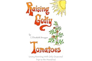 Raising Godly Tomatoes: Loving Parenting With Only Occasional Trips to the Woodshed