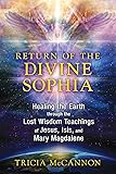 Return of the Divine Sophia: Healing the Earth through the Lost Wisdom Teachings of Jesus, Isis, and Mary Magdalene