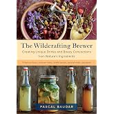 The Wildcrafting Brewer: Creating Unique Drinks and Boozy Concoctions from Nature's Ingredients