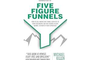 Five Figure Funnels: How To Sell Marketing Funnel Services To Your Customers For Five Figures In Any Market, No Matter Your E