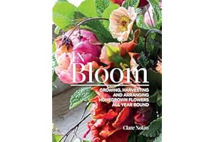 In Bloom: Growing, Harvesting and Arranging Homegrown Flowers All Year Round