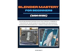 BLENDER MASTERY FOR BEGINNERS (2026 GUIDE): Learn Blender Faster Than You Thought Possible — The Step-by-Step Guide to 3D Mod