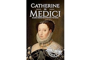 Catherine de Medici: A Life from Beginning to End (Biographies of French Royalty)