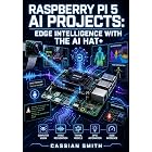 RASPBERRY PI 5 AI PROJECTS: EDGE INTELLIGENCE WITH THE AI HAT+: Deploy Computer Vision, Voice Recognition, and TinyML Models Using Hailo-10H, 40 TOPS, and Python on Linux