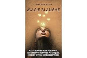 Sorcellerie 101 - Magie blanche - Initiation aux mystères de la magie blanche: Magie blanche pour débutants, réveillez vos po