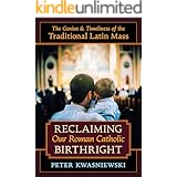 Reclaiming Our Roman Catholic Birthright: The Genius and Timeliness of the Traditional Latin Mass