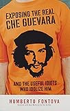 Exposing the Real Che Guevara: And the Useful Idiots Who Idolize Him