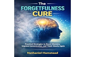 The Forgetfulness Cure: Practical Strategies to Boost Memory, Improve Concentration, and Think Clearly Again