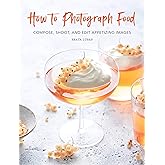 How to Photograph Food: Compose, Shoot, and Edit Appetizing Images
