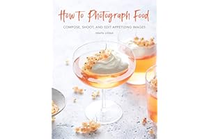 How to Photograph Food: Compose, Shoot, and Edit Appetizing Images