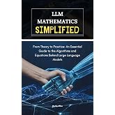 LLM Mathematics Simplified: From Theory to Practice: An Essential Guide to the Algorithms and Equations Behind Large Language Models
