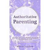 Authoritative Parenting: Striking the Right Balance Between Strict and Lenient to Raise Stable and Confident Kids (The Good P
