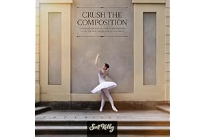 Crush the Composition: Transform the Way You Look at Photography to Get the Best Images You've Ever Taken