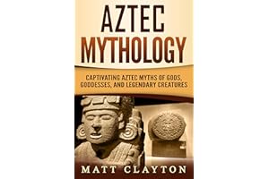 Aztec Mythology: Captivating Aztec Myths of Gods, Goddesses, and Legendary Creatures (Mesoamerican Mythologies)