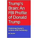 Trump's Brain: An FBI Profile of Donald Trump: Predicting Trump's Actions and Presidency
