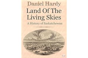 Land Of The Living Skies: A History of Saskatchewan (The Hardy Histories Of The Provinces Of Canada Book 10)