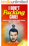 I Don't Fucking Care!: How to Stop Caring What People Think About You