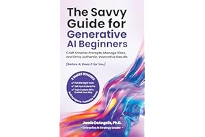 The Savvy Guide for Generative AI Beginners: Craft Smarter Prompts, Manage Risks, and Drive Authentic, Innovative Results (Be