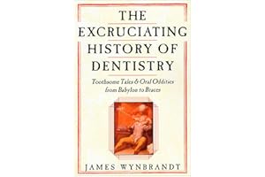 The Excruciating History of Dentistry: Toothsome Tales & Oral Oddities from Babylon to Braces